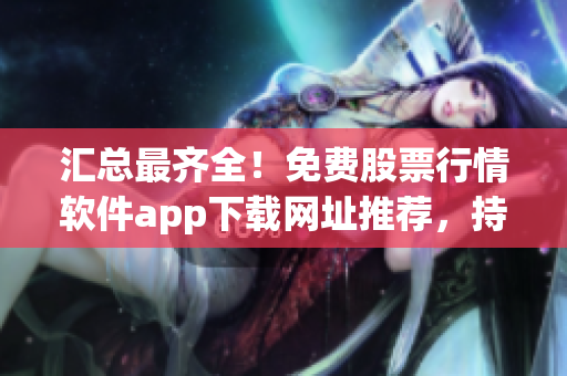 匯總最齊全！免費股票行情軟件app下載網(wǎng)址推薦，持續(xù)更新！