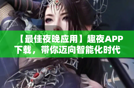 【最佳夜晚應(yīng)用】趣夜APP下載，帶你邁向智能化時(shí)代