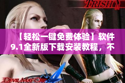【輕松一鍵免費(fèi)體驗(yàn)】軟件9.1全新版下載安裝教程，不再犯迷惑操作！