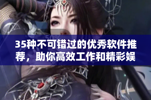 35種不可錯(cuò)過的優(yōu)秀軟件推薦，助你高效工作和精彩娛樂