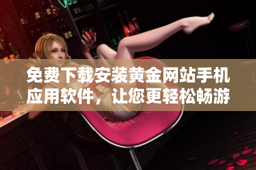 免費(fèi)下載安裝黃金網(wǎng)站手機(jī)應(yīng)用軟件，讓您更輕松暢游黃金市場(chǎng)！