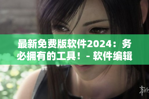 最新免費(fèi)版軟件2024：務(wù)必?fù)碛械墓ぞ撸? 軟件編輯