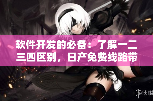 軟件開發(fā)的必備：了解一二三四區(qū)別，日產免費線路帶你快速上手