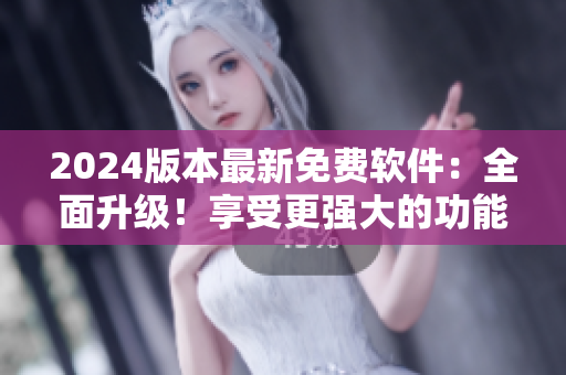 2024版本最新免費軟件：全面升級！享受更強大的功能和更好的用戶體驗！