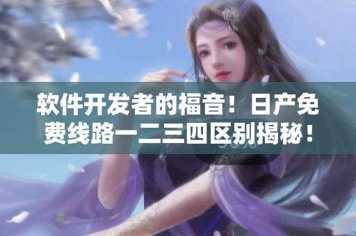 軟件開發(fā)者的福音！日產(chǎn)免費(fèi)線路一二三四區(qū)別揭秘！