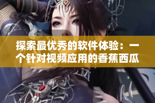 探索最優(yōu)秀的軟件體驗:一個針對視頻應(yīng)用的香蕉西瓜草莓茄子的比較分析 探索最優(yōu)秀的軟件體驗:一個針對視頻應(yīng)用的香蕉西瓜草莓茄子的比較分析