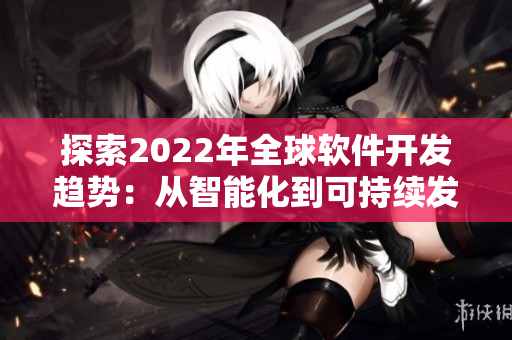 探索2022年全球軟件開發(fā)趨勢:從智能化到可持續(xù)發(fā)展 探索2022年全球軟件開發(fā)趨勢:從智能化到可持續(xù)發(fā)展