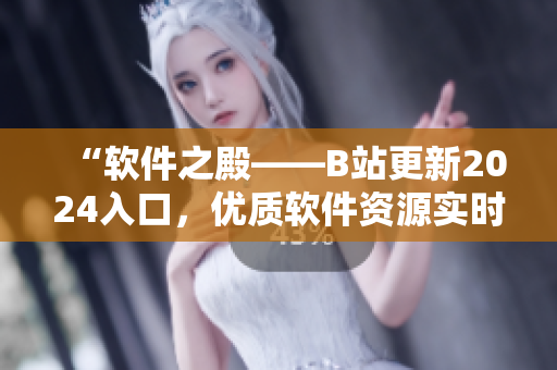 “軟件之殿——B站更新2024入口，優(yōu)質(zhì)軟件資源實(shí)時(shí)分享”