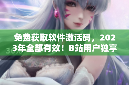 免費(fèi)獲取軟件激活碼,2023年全部有效!B站用戶獨(dú)享 免費(fèi)獲取軟件激活碼,2023年全部有效!B站用戶獨(dú)享
