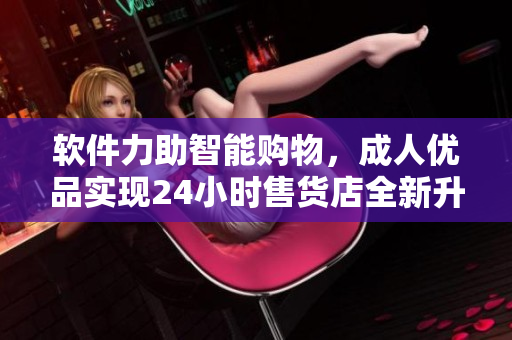 軟件力助智能購(gòu)物，成人優(yōu)品實(shí)現(xiàn)24小時(shí)售貨店全新升級(jí)