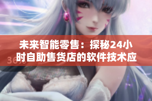 未來智能零售：探秘24小時自助售貨店的軟件技術(shù)應(yīng)用與商品創(chuàng)新