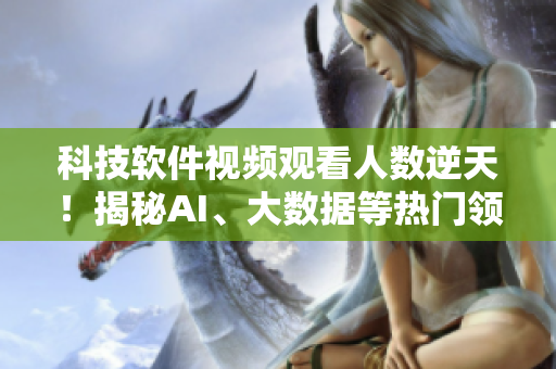 科技軟件視頻觀看人數(shù)逆天！揭秘AI、大數(shù)據(jù)等熱門領域最新發(fā)展
