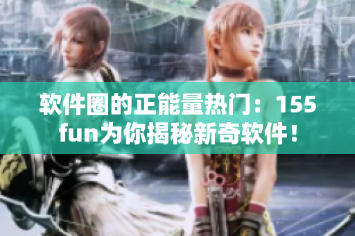 軟件圈的正能量熱門：155fun為你揭秘新奇軟件！