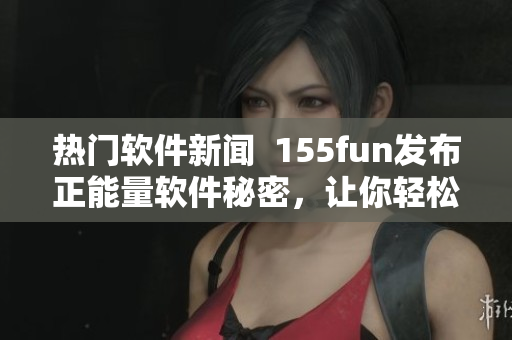 熱門軟件新聞  155fun發(fā)布正能量軟件秘密，讓你輕松掌握技能