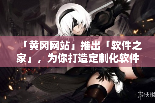 「黃岡網(wǎng)站」推出「軟件之家」，為你打造定制化軟件體驗(yàn)