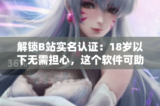 解鎖B站實名認證：18歲以下無需擔心，這個軟件可助你實名認證！