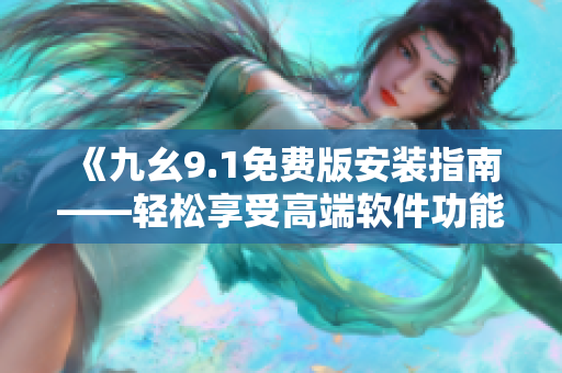 《九幺9.1免費(fèi)版安裝指南——輕松享受高端軟件功能》