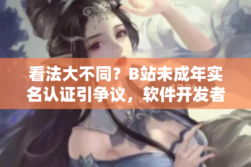 看法大不同？B站未成年實名認(rèn)證引爭議，軟件開發(fā)者怎么看