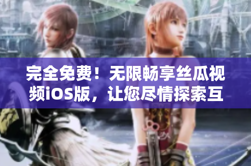 完全免費(fèi)！無(wú)限暢享絲瓜視頻iOS版，讓您盡情探索互聯(lián)網(wǎng)新世界！