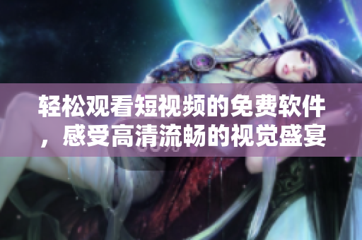 輕松觀看短視頻的免費軟件，感受高清流暢的視覺盛宴