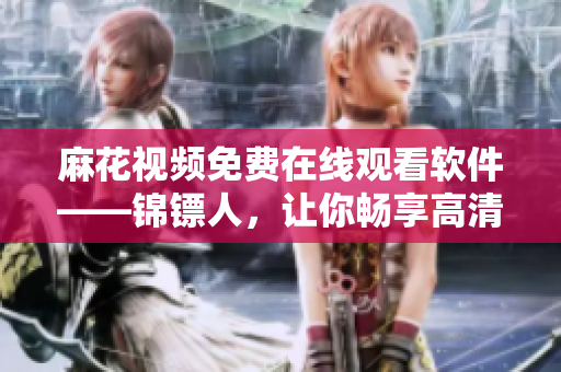 麻花視頻免費在線觀看軟件——錦鏢人，讓你暢享高清大片！