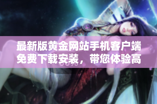最新版黃金網(wǎng)站手機客戶端免費下載安裝，帶您體驗高效便捷的交易軟件
