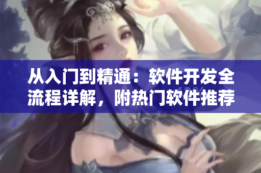 從入門到精通：軟件開發(fā)全流程詳解，附熱門軟件推薦和實(shí)用工具下載平臺