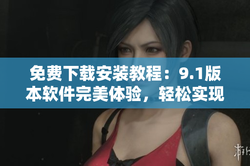 免費(fèi)下載安裝教程：9.1版本軟件完美體驗(yàn)，輕松實(shí)現(xiàn)高效辦公！