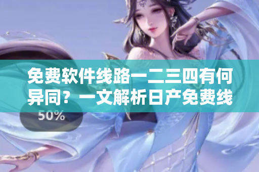 免費(fèi)軟件線路一二三四有何異同？一文解析日產(chǎn)免費(fèi)線路區(qū)別
