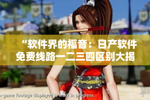 “軟件界的福音：日產(chǎn)軟件免費線路一二三四區(qū)別大揭秘”