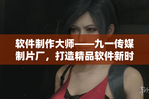 軟件制作大師——九一傳媒制片廠，打造精品軟件新時代