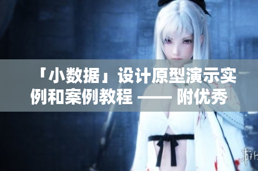 「小數(shù)據(jù)」設(shè)計(jì)原型演示實(shí)例和案例教程 —— 附優(yōu)秀軟件工程師分享視頻