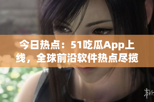 今日熱點：51吃瓜App上線，全球前沿軟件熱點盡攬，輕松享受科技趨勢。
