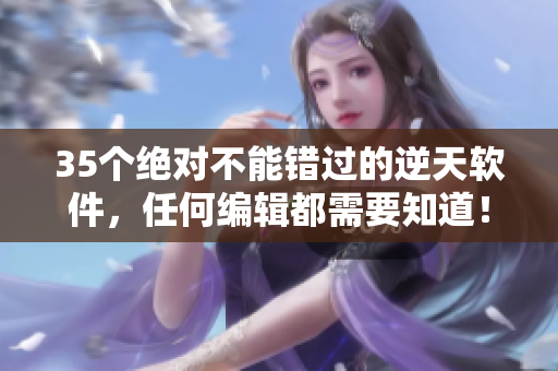 35個(gè)絕對(duì)不能錯(cuò)過的逆天軟件，任何編輯都需要知道！