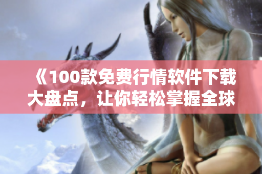 《100款免費(fèi)行情軟件下載大盤(pán)點(diǎn)，讓你輕松掌握全球市場(chǎng)行情》