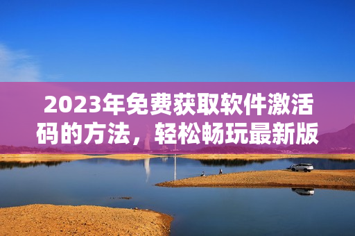 2023年免費獲取軟件激活碼的方法，輕松暢玩最新版軟件