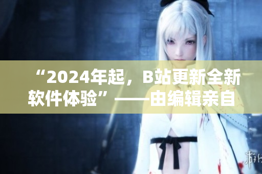 “2024年起，B站更新全新軟件體驗(yàn)”——由編輯親自解析更新內(nèi)容
