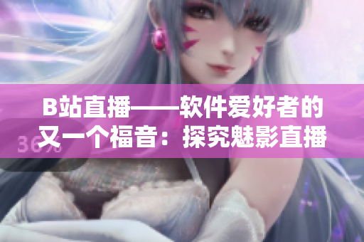 B站直播——軟件愛好者的又一個(gè)福音：探究魅影直播間好處