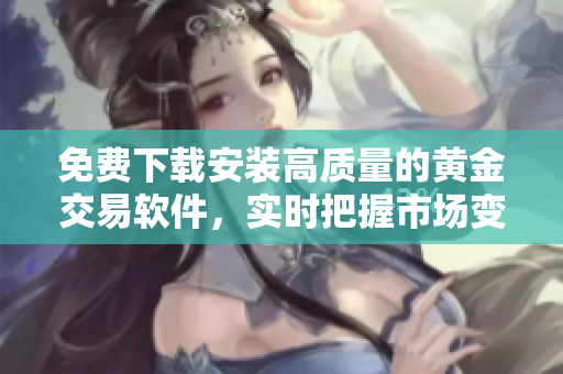 免費(fèi)下載安裝高質(zhì)量的黃金交易軟件，實(shí)時(shí)把握市場變化！