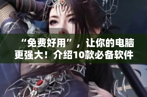 “免費(fèi)好用”，讓你的電腦更強(qiáng)大！介紹10款必備軟件！