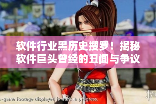 軟件行業(yè)黑歷史搜羅！揭秘軟件巨頭曾經(jīng)的丑聞與爭(zhēng)議