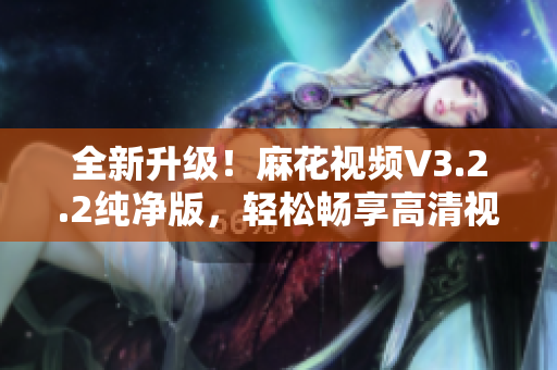 全新升級！麻花視頻V3.2.2純凈版，輕松暢享高清視覺大片！