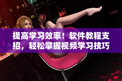 提高學(xué)習(xí)效率！軟件教程支招，輕松掌握視頻學(xué)習(xí)技巧！