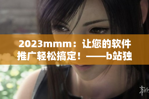 2023mmm：讓您的軟件推廣輕松搞定！——b站獨(dú)家新推廣渠道