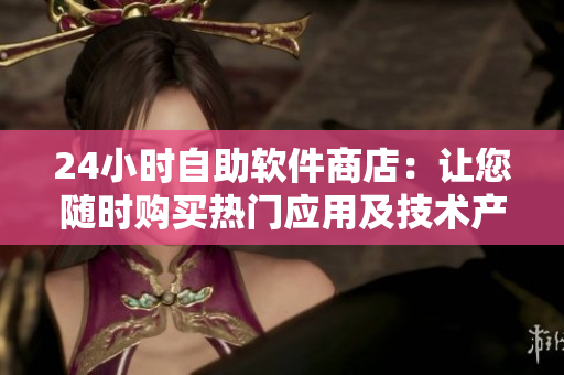 24小時(shí)自助軟件商店：讓您隨時(shí)購(gòu)買熱門應(yīng)用及技術(shù)產(chǎn)品