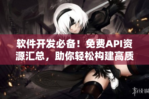 軟件開(kāi)發(fā)必備！免費(fèi)API資源匯總，助你輕松構(gòu)建高質(zhì)量應(yīng)用！