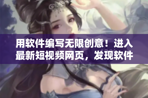 用軟件編寫無限創(chuàng)意！進(jìn)入最新短視頻網(wǎng)頁，發(fā)現(xiàn)軟件技巧與實(shí)用教程