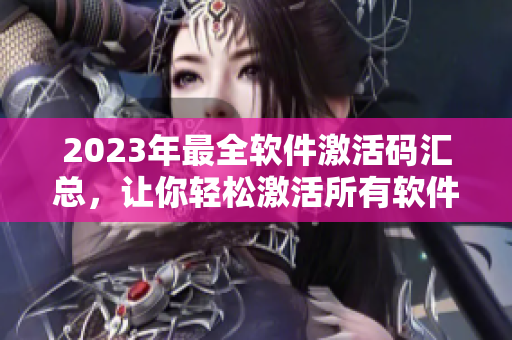 2023年最全軟件激活碼匯總，讓你輕松激活所有軟件！