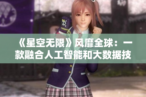 《星空無限》風(fēng)靡全球：一款融合人工智能和大數(shù)據(jù)技術(shù)的軟件引領(lǐng)未來？！