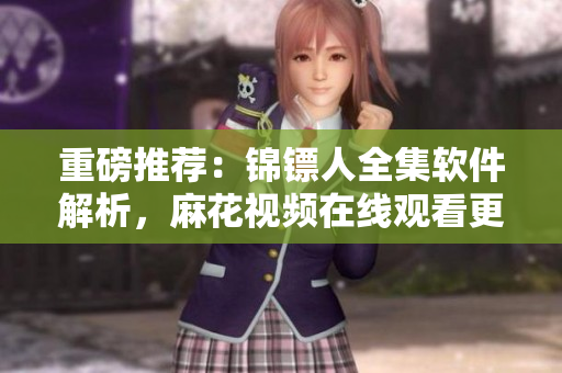 重磅推薦：錦鏢人全集軟件解析，麻花視頻在線觀看更便捷！